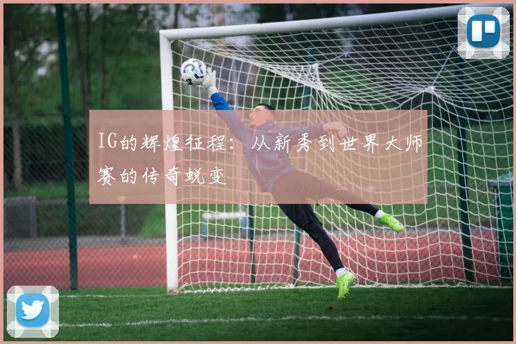 IG的辉煌征程：从新秀到世界大师赛的传奇蜕变