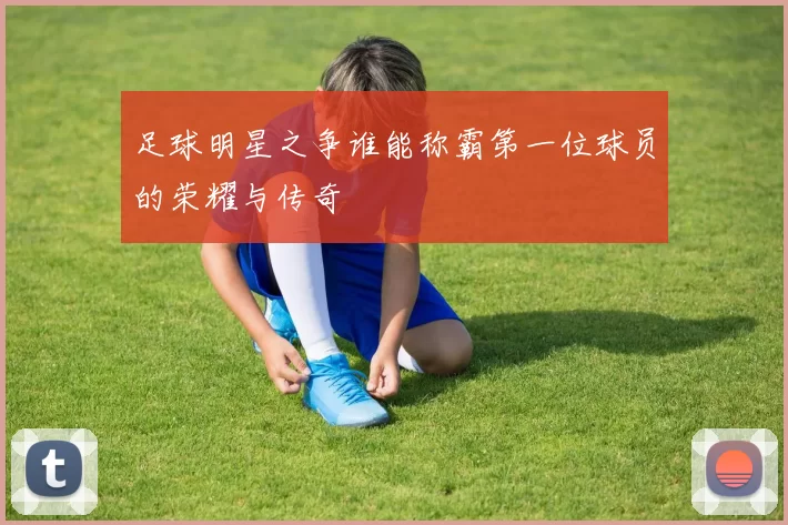 足球明星之争谁能称霸第一位球员的荣耀与传奇