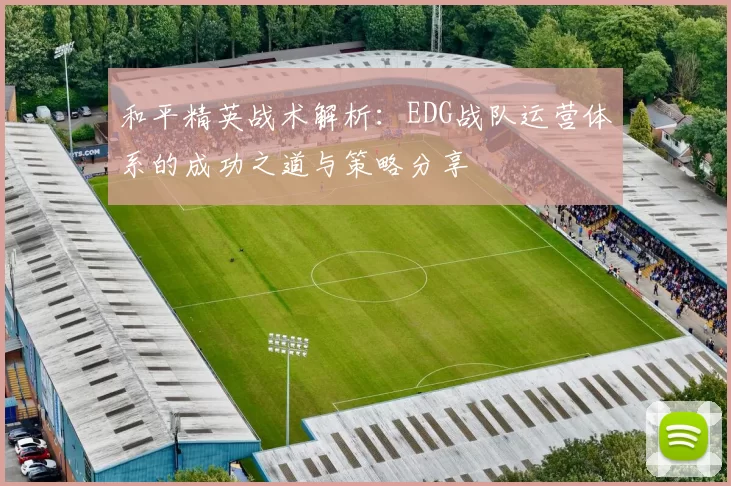 和平精英战术解析：EDG战队运营体系的成功之道与策略分享