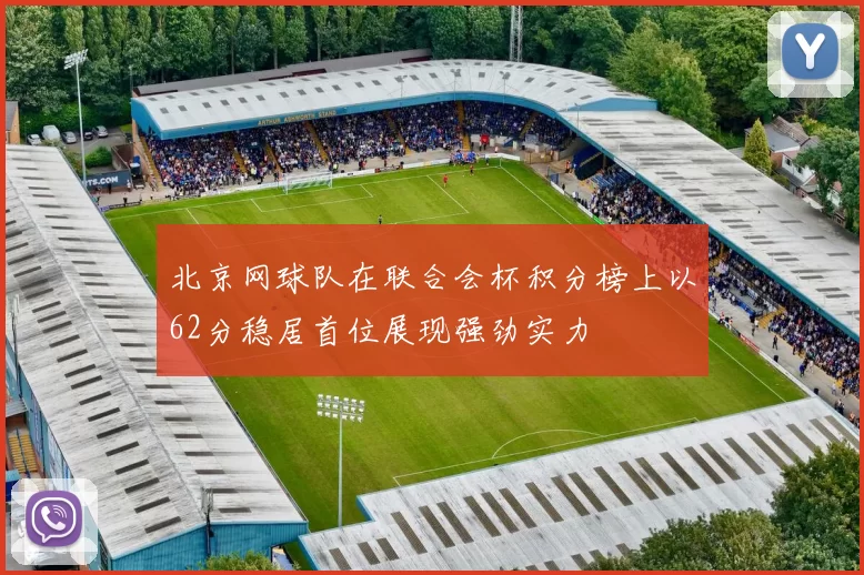 北京网球队在联合会杯积分榜上以62分稳居首位展现强劲实力