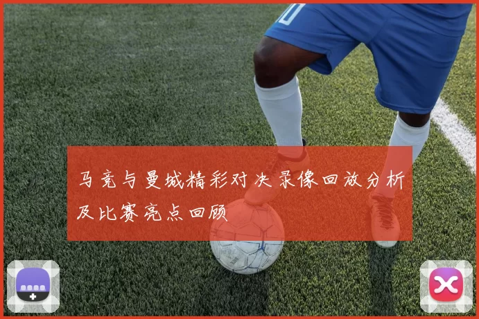 马竞与曼城精彩对决录像回放分析及比赛亮点回顾