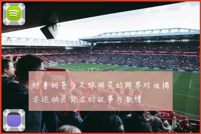 特鲁姆普与足球明星的跨界对话揭示运动员背后的故事与激情