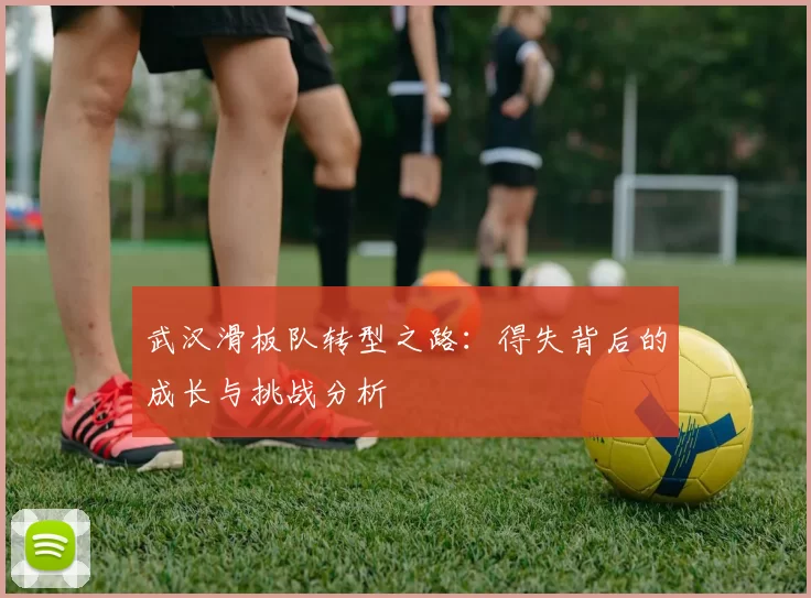 武汉滑板队转型之路：得失背后的成长与挑战分析