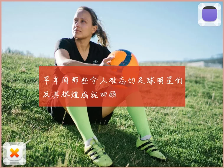早年间那些令人难忘的足球明星们及其辉煌成就回顾