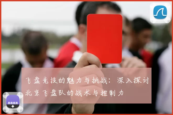 飞盘竞技的魅力与挑战：深入探讨北京飞盘队的战术与控制力