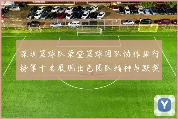 深圳篮球队荣登篮球团队协作排行榜第十名展现出色团队精神与默契配合