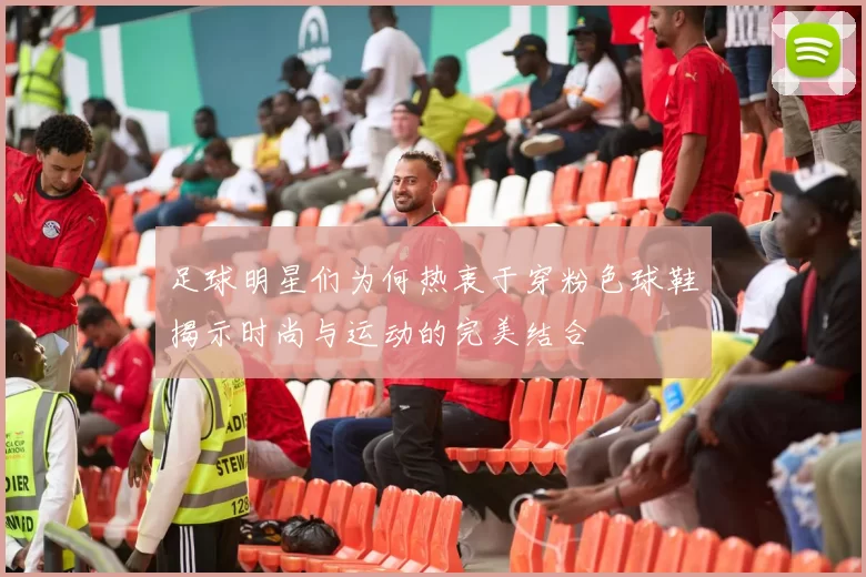 足球明星们为何热衷于穿粉色球鞋揭示时尚与运动的完美结合