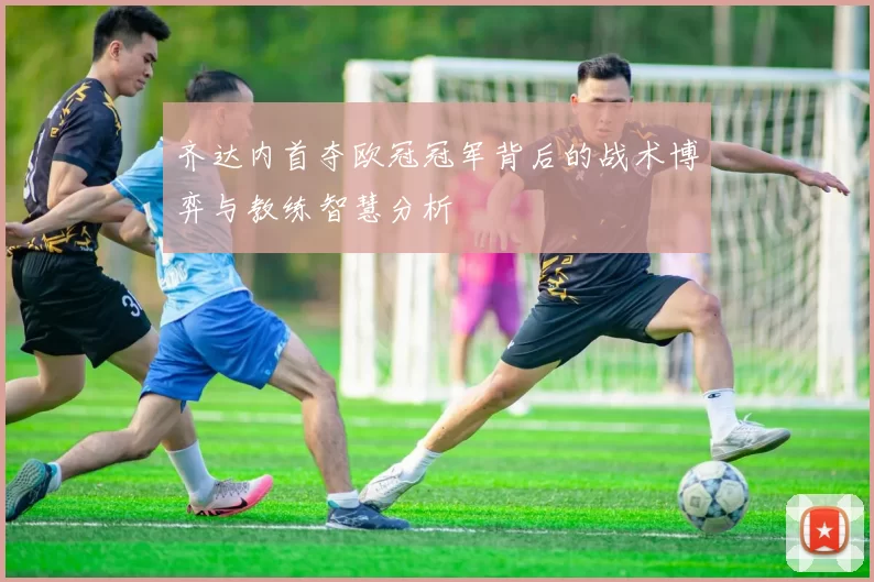 齐达内首夺欧冠冠军背后的战术博弈与教练智慧分析