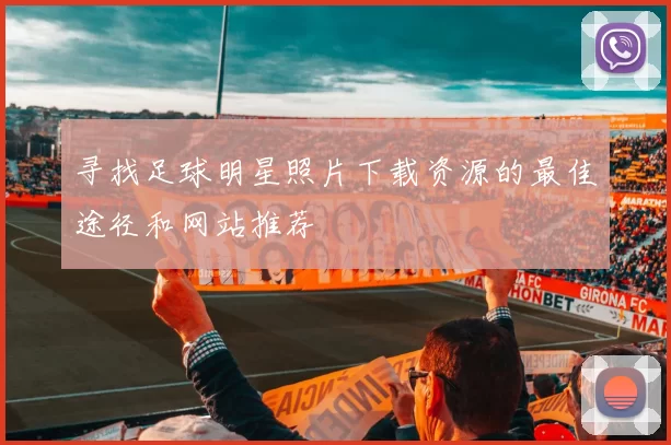 寻找足球明星照片下载资源的最佳途径和网站推荐