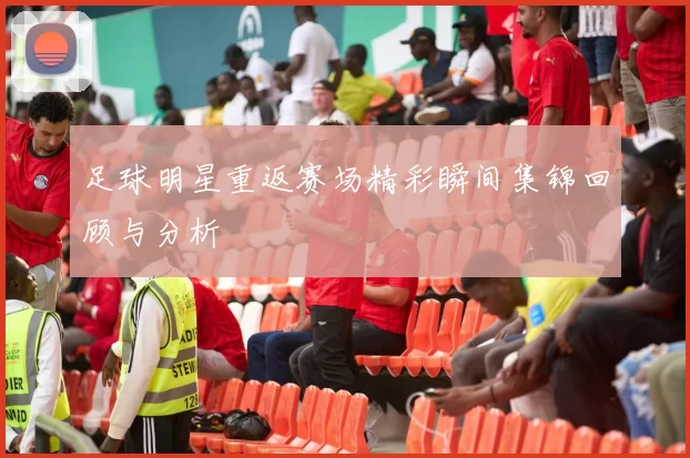 足球明星重返赛场精彩瞬间集锦回顾与分析