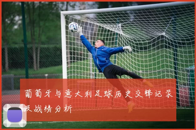 葡萄牙与意大利足球历史交锋记录及战绩分析