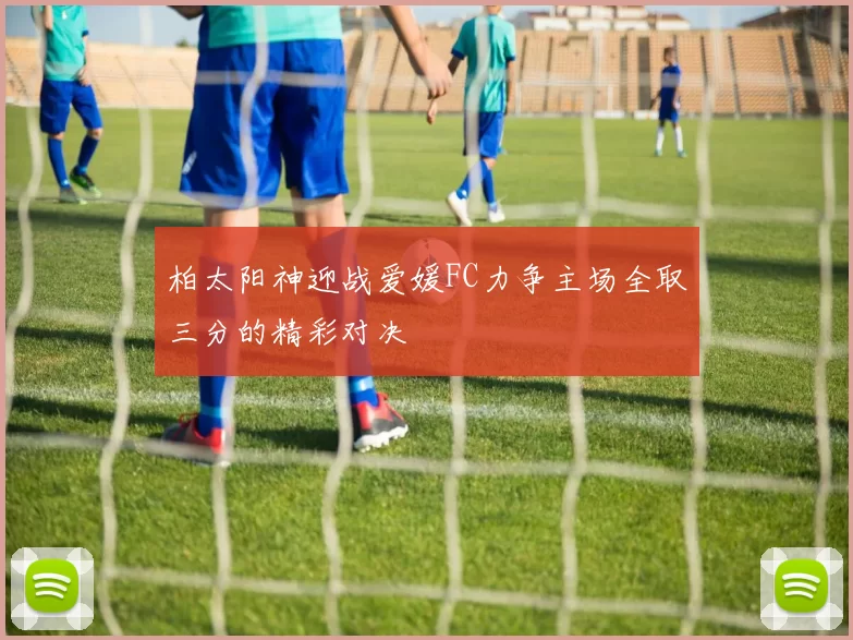 柏太阳神迎战爱媛FC力争主场全取三分的精彩对决