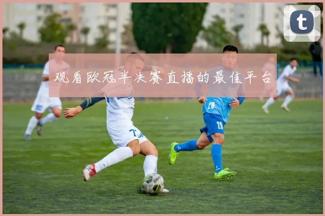 观看欧冠半决赛直播的最佳平台