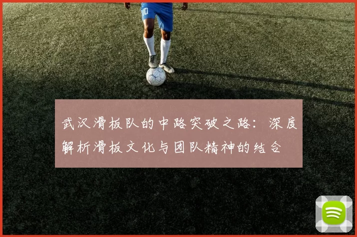 武汉滑板队的中路突破之路：深度解析滑板文化与团队精神的结合