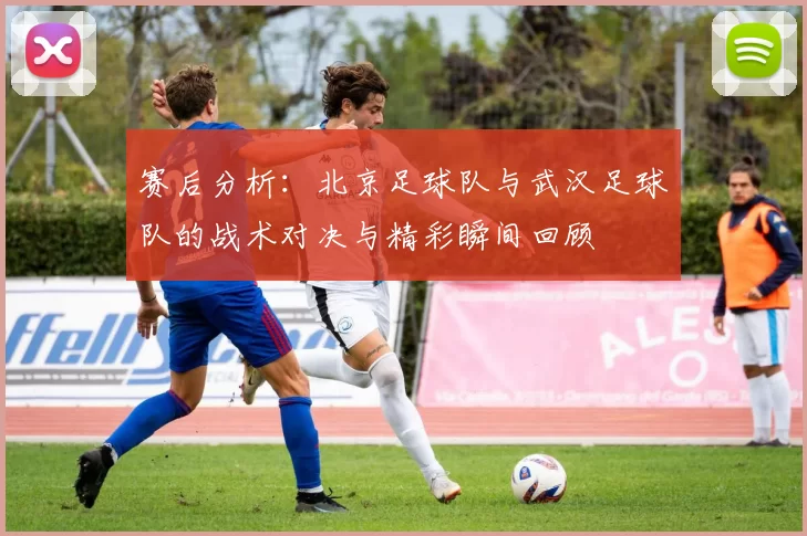 赛后分析：北京足球队与武汉足球队的战术对决与精彩瞬间回顾
