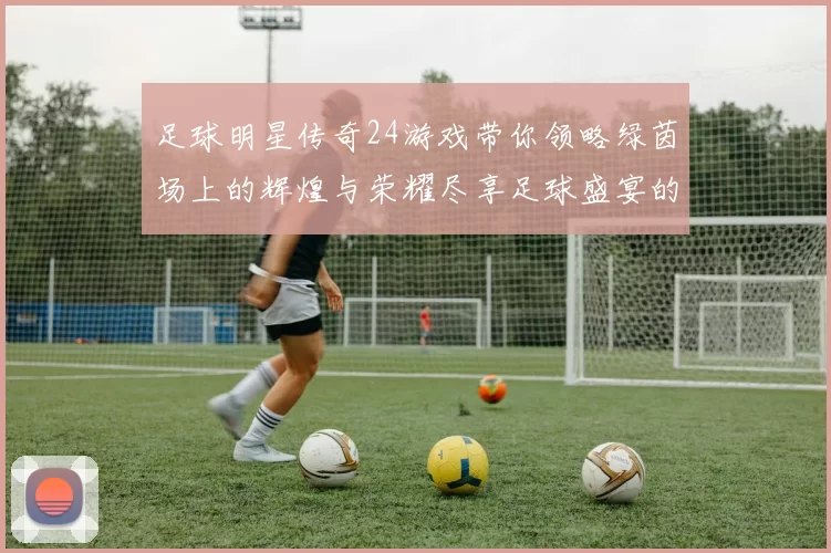 足球明星传奇24游戏带你领略绿茵场上的辉煌与荣耀尽享足球盛宴的激情与梦想