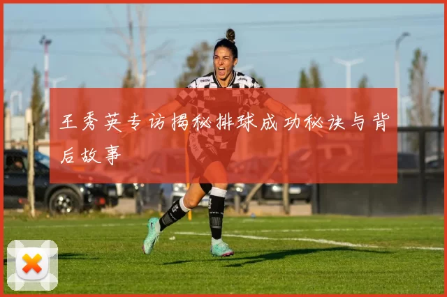 王秀英专访揭秘排球成功秘诀与背后故事