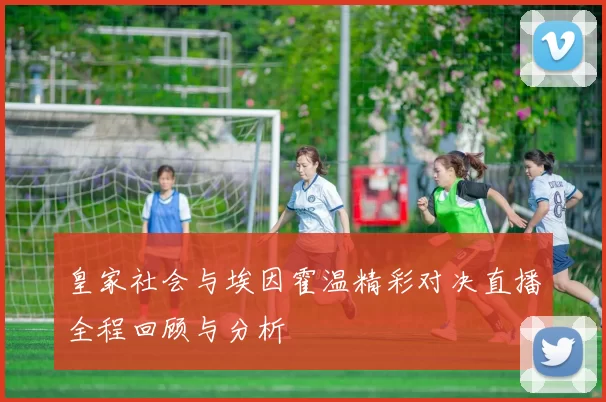 皇家社会与埃因霍温精彩对决直播全程回顾与分析