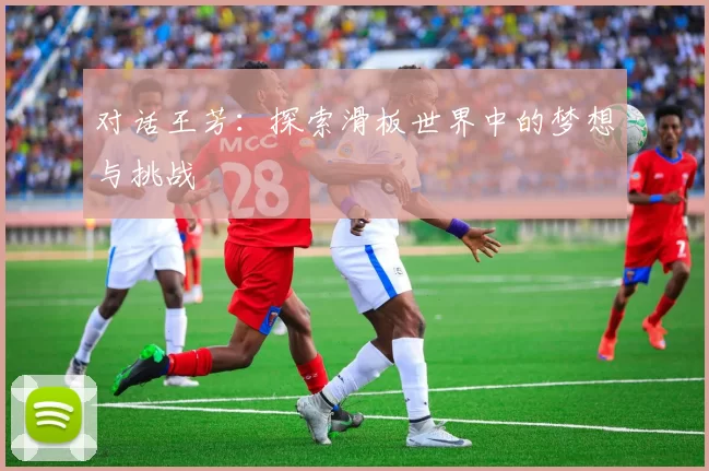对话王芳：探索滑板世界中的梦想与挑战