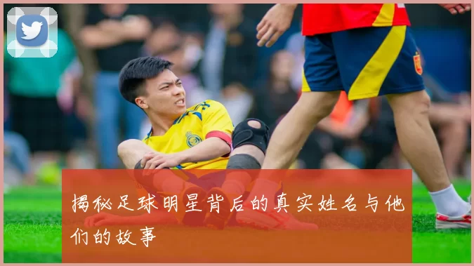 揭秘足球明星背后的真实姓名与他们的故事