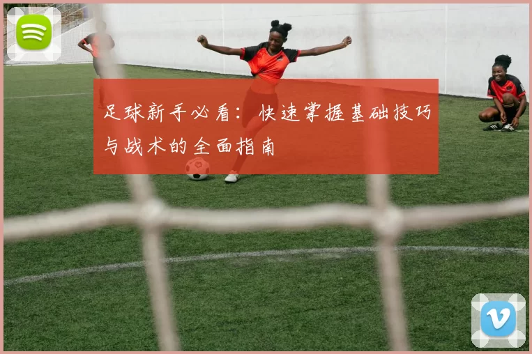 足球新手必看：快速掌握基础技巧与战术的全面指南