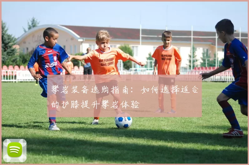 攀岩装备选购指南：如何选择适合的护膝提升攀岩体验