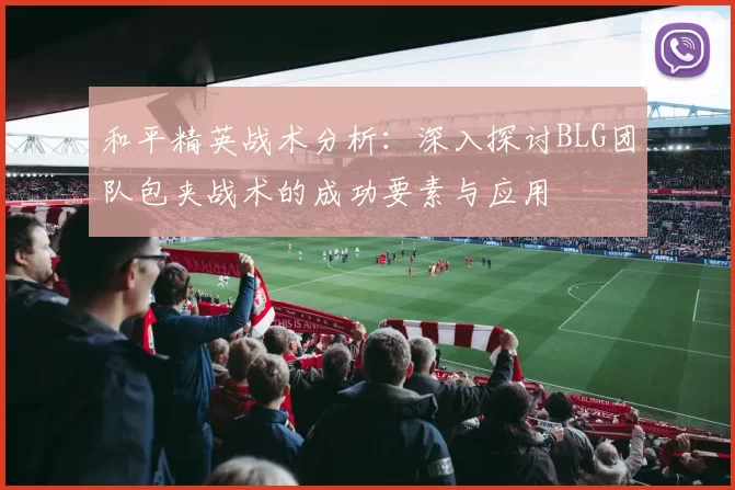 和平精英战术分析：深入探讨BLG团队包夹战术的成功要素与应用
