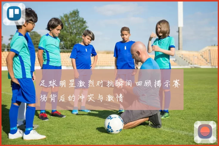 足球明星激烈对抗瞬间回顾揭示赛场背后的冲突与激情
