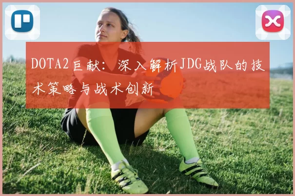 DOTA2巨献：深入解析JDG战队的技术策略与战术创新
