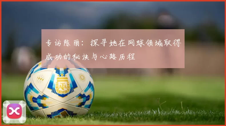 专访陈丽：探寻她在网球领域取得成功的秘诀与心路历程