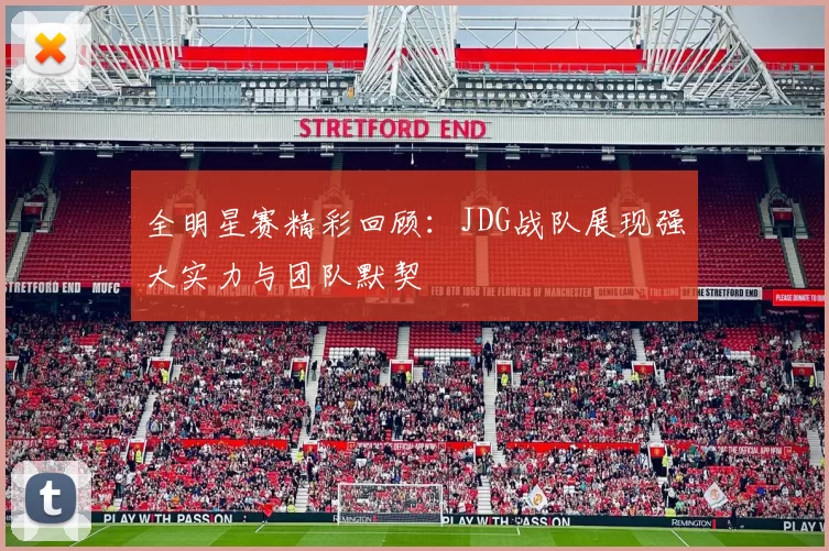 全明星赛精彩回顾：JDG战队展现强大实力与团队默契