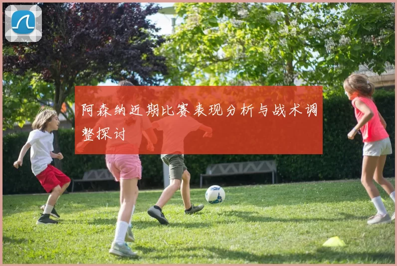 阿森纳近期比赛表现分析与战术调整探讨