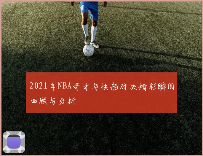 2021年NBA奇才与快船对决精彩瞬间回顾与分析