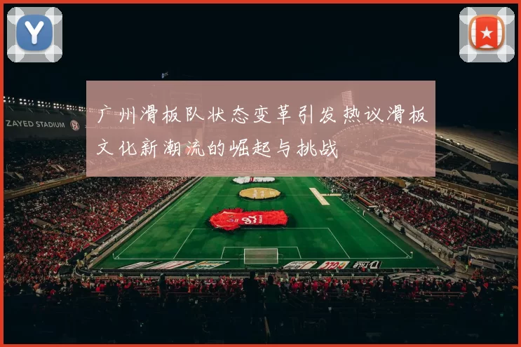 广州滑板队状态变革引发热议滑板文化新潮流的崛起与挑战