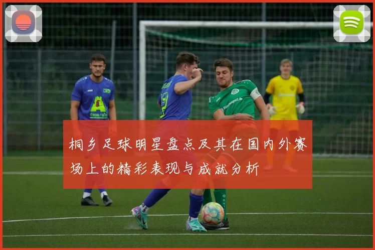 桐乡足球明星盘点及其在国内外赛场上的精彩表现与成就分析