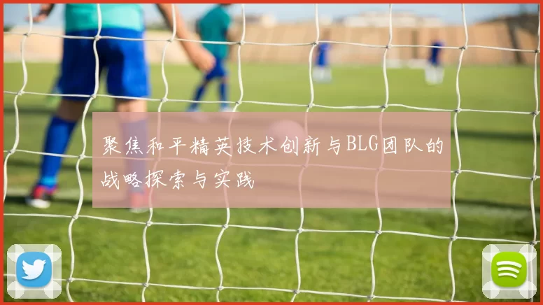 聚焦和平精英技术创新与BLG团队的战略探索与实践