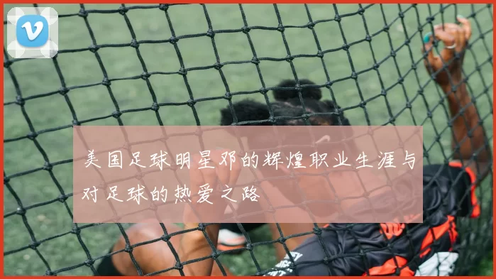 美国足球明星邓的辉煌职业生涯与对足球的热爱之路