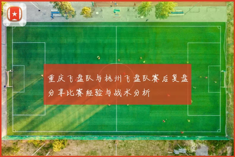 重庆飞盘队与杭州飞盘队赛后复盘分享比赛经验与战术分析