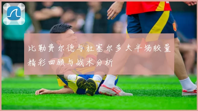 比勒费尔德与杜塞尔多夫半场较量精彩回顾与战术分析