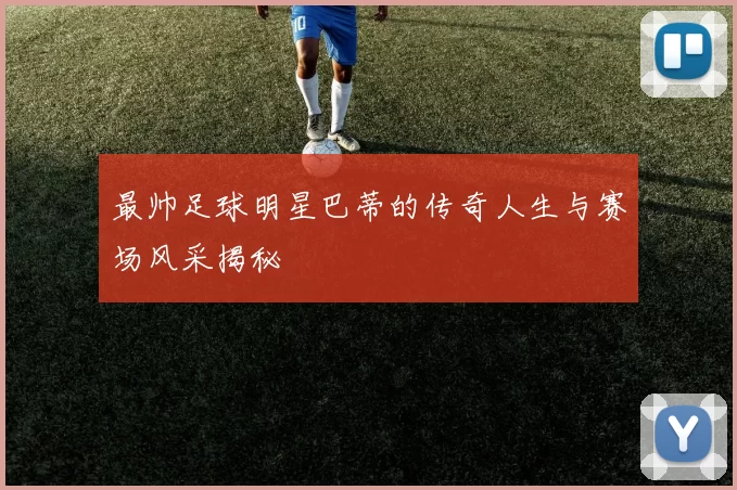 最帅足球明星巴蒂的传奇人生与赛场风采揭秘