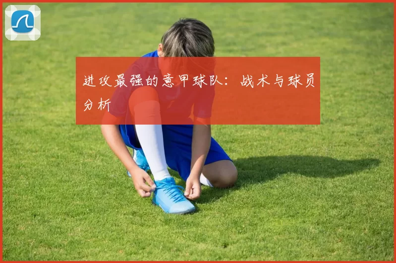进攻最强的意甲球队：战术与球员分析