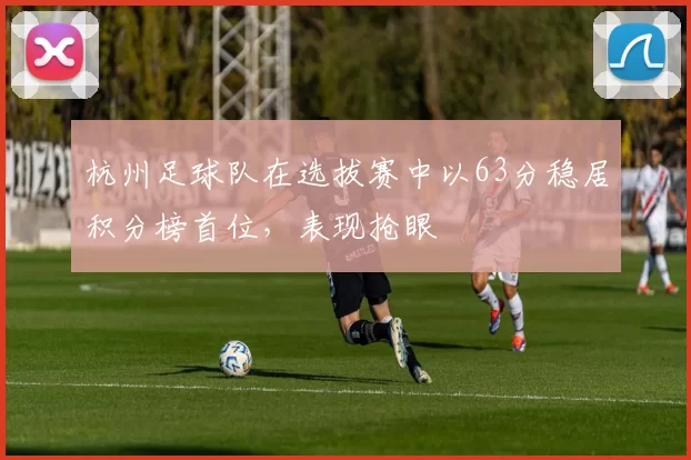 杭州足球队在选拔赛中以63分稳居积分榜首位，表现抢眼