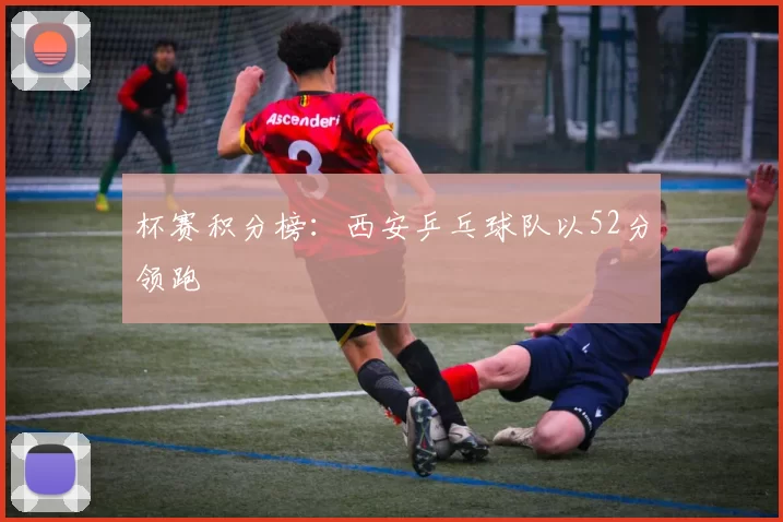 杯赛积分榜：西安乒乓球队以52分领跑