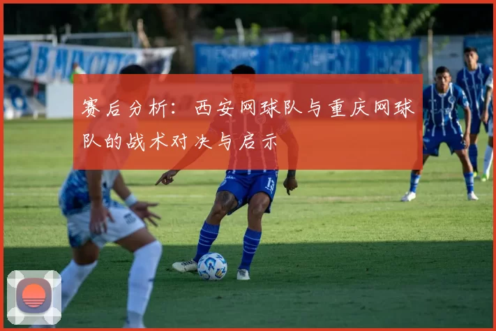 赛后分析：西安网球队与重庆网球队的战术对决与启示