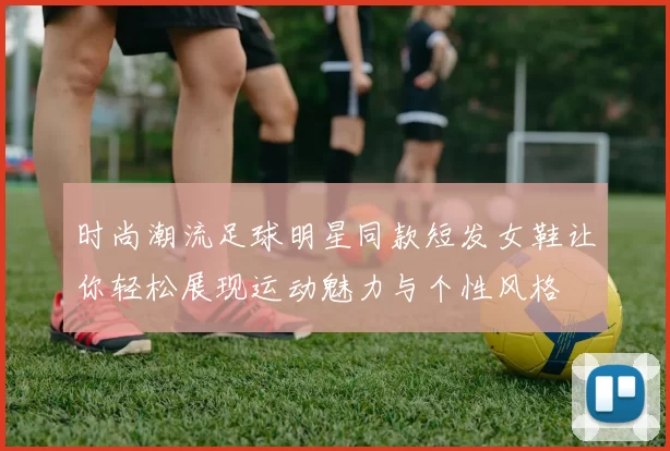 时尚潮流足球明星同款短发女鞋让你轻松展现运动魅力与个性风格