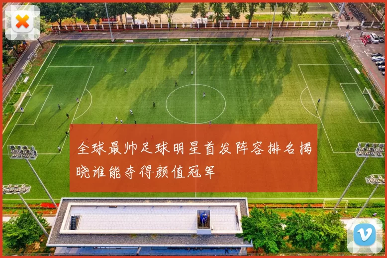 全球最帅足球明星首发阵容排名揭晓谁能夺得颜值冠军