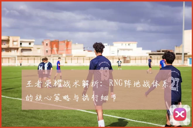 王者荣耀战术解析：RNG阵地战体系的核心策略与执行细节