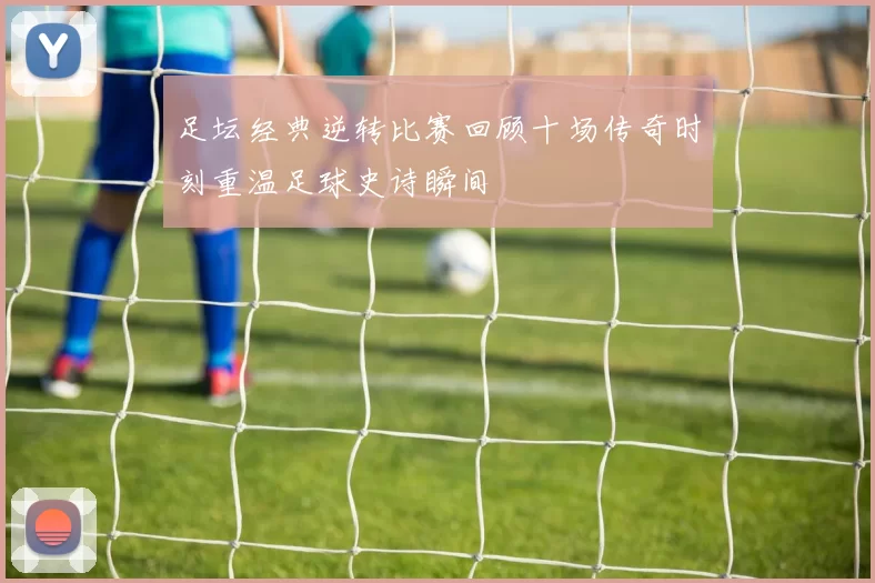足坛经典逆转比赛回顾十场传奇时刻重温足球史诗瞬间