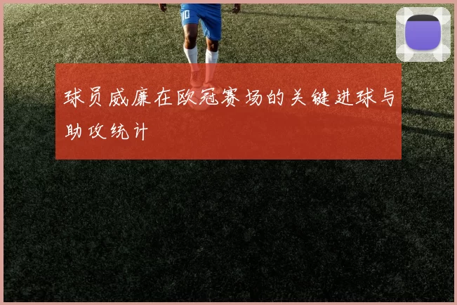 球员威廉在欧冠赛场的关键进球与助攻统计