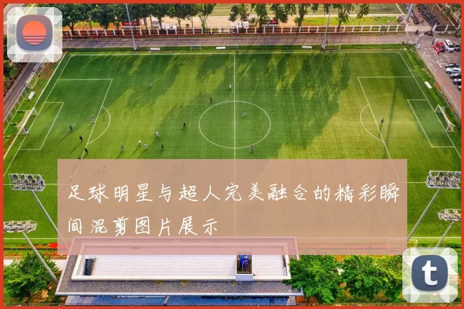 足球明星与超人完美融合的精彩瞬间混剪图片展示